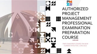 PMP EXAM PREP COURSE ON NEW
FORMAT EFFECTIVE 2 JAN 2021
AUTHORIZED
PROJECT
MANAGEMENT
PROFESSIONAL
EXAMINATION
PREPARATION
COURSE
 