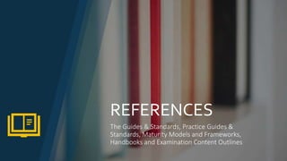 REFERENCES
The Guides & Standards, Practice Guides &
Standards, Maturity Models and Frameworks,
Handbooks and Examination Content Outlines
 
