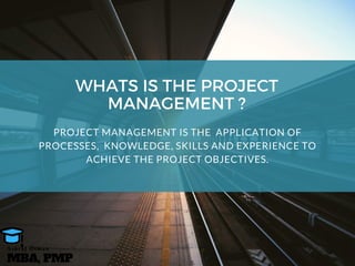 WHATS IS THE PROJECT
MANAGEMENT ?
PROJECT MANAGEMENT IS THE  APPLICATION OF
PROCESSES,  KNOWLEDGE, SKILLS AND EXPERIENCE TO
ACHIEVE THE PROJECT OBJECTIVES.
MBA, PMP
A s h r a f O s m a n
 