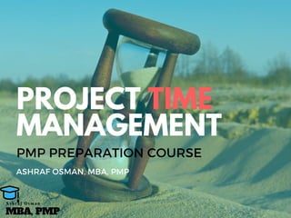 PROJECT TIME
MANAGEMENT
PMP PREPARATION COURSE
ASHRAF OSMAN, MBA, PMP
MBA, PMP
A s h r a f O s m a n
 