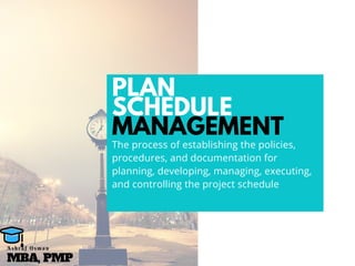 PLAN
SCHEDULE
MANAGEMENT
The process of establishing the policies,
procedures, and documentation for
planning, developing, managing, executing,
and controlling the project schedule
MBA, PMP
A s h r a f O s m a n
 