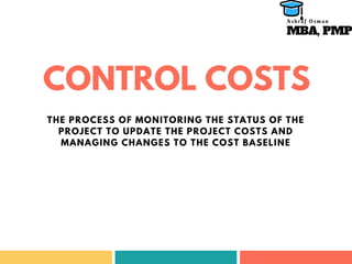 CONTROL COSTS
THE PROCESS OF MONITORING THE STATUS OF THE
PROJECT TO UPDATE THE PROJECT COSTS AND
MANAGING CHANGES TO THE COST BASELINE
MBA, PMP
A s h r a f O s m a n
 