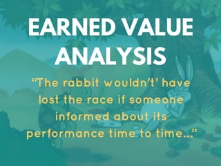 EARNED VALUE
ANALYSIS
“The rabbit wouldn't’ have
lost the race if someone
informed about its
performance time to time…”
 