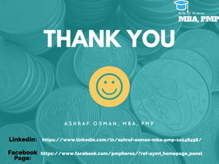 THANK YOU
A S H R A F O S M A N , M B A , P M P
MBA, PMP
A s h r a f O s m a n
https://www.linkedin.com/in/ashraf-osman-mba-pmp-1a148498/
https://www.facebook.com/pmpheros/?ref=aymt_homepage_panel
Linkedin:
Facebook
Page:
 