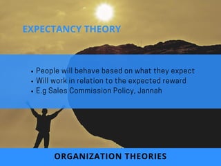 People will behave based on what they expect
Will work in relation to the expected reward
E.g Sales Commission Policy, Jannah
ORGANIZATION THEORIES
EXPECTANCY THEORY
 