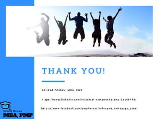 T H A N K Y O U !
A S H R A F   O S M A N , M B A , P M P
h t t p s : / / w w w . l i n k e d i n . c o m / i n / a s h r a f - o s m a n - m b a - p m p - 1 a 1 4 8 4 9 8 /
h t t p s : / / w w w . f a c e b o o k . c o m / p m p h e r o s / ? r e f = a y m t _ h o m e p a g e _ p a n e l
MBA, PMP
A s h r a f O s m a n
 