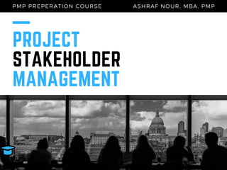 PROJECT
STAKEHOLDER
MANAGEMENT
ASHRAF NOUR, MBA, PMPPMP PREPERATION COURSE
MBA, PMP
A s h r a f O s m a n
 