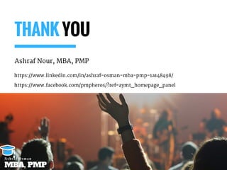 THANK YOU
Ashraf Nour, MBA, PMP
https://www.linkedin.com/in/ashraf-osman-mba-pmp-1a148498/
https://www.facebook.com/pmpheros/?ref=aymt_homepage_panel
MBA, PMP
A s h r a f O s m a n
 