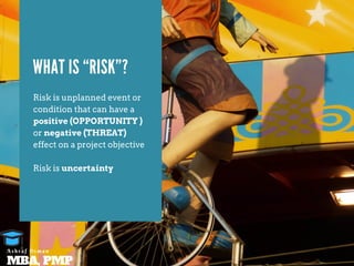 Risk is unplanned event or
condition that can have a
positive (OPPORTUNITY )
or negative (THREAT)
effect on a project objective
Risk is uncertainty
WHAT IS “RISK”?
MBA, PMP
A s h r a f O s m a n
 