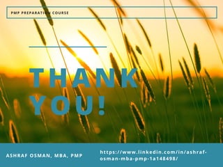THANK
YOU!
PMP PREPARATION COURSE
ASHRAF OSMAN, MBA, PMP
https://www.linkedin.com/in/ashraf-
osman-mba-pmp-1a148498/
 
