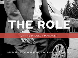 THE ROLE
OF THE PROJECT MANAGER
PREPARED BY ASHRAF NOUR, MBA, PMP| +966530392489
 
