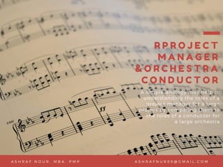 R P R O J E C T
M A N A G E R
& O R C H E S T R A
C O N D U C T O R
A simple analogy may help in
understanding the roles of a
project manager for a large
project by comparing them to
the roles of a conductor for
a large orchestra
L L I C , 2 0 2 0P R E P A R E D B Y N I C O L E L I M A S H R A F N U R 8 9 @ G M A I L . C O MA S H R A F N O U R , M B A , P M P
 