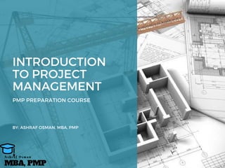INTRODUCTION
TO PROJECT
MANAGEMENT
PMP PREPARATION COURSE
BY: ASHRAF OSMAN, MBA, PMP
MBA, PMP
A s h r a f O s m a n
 