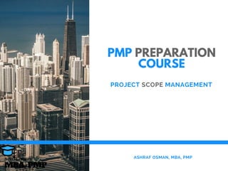 PMP PREPARATION
COURSE
PROJECT SCOPE MANAGEMENT
  ASHRAF OSMAN, MBA, PMP
MBA, PMP
A s h r a f O s m a n
 