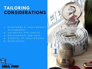 TAILORING
CONSIDERATIONS
1 - K n o w l e d g e & r e q u i r e m e n t s  
    m a n a g e m e n t
2 -   V a l i d a t i o n a n d c o n t r o l
3 -   D e v e l o p m e n t a p p r o a c h
4 -   S t a b i l i t y o f r e q u i r e m e n t s
5 -   G o v e r n a n c e .
MBA, PMP
A s h r a f O s m a n
 