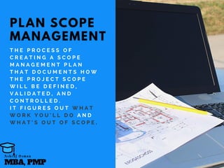 PLAN SCOPE
MANAGEMENT
T H E P R O C E S S O F
C R E A T I N G A S C O P E
M A N A G E M E N T P L A N
T H A T D O C U M E N T S H O W
T H E P R O J E C T S C O P E
W I L L B E D E F I N E D ,
V A L I D A T E D , A N D
C O N T R O L L E D .
I T F I G U R E S O U T W H A T
W O R K Y O U ’ L L D O A N D
W H A T ’ S O U T O F S C O P E .
MBA, PMP
A s h r a f O s m a n
 