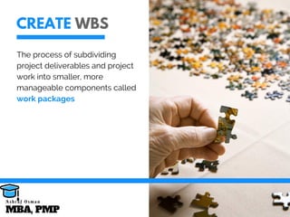 CREATE WBS
The process of subdividing
project deliverables and project
work into smaller, more
manageable components called
work packages
MBA, PMP
A s h r a f O s m a n
 