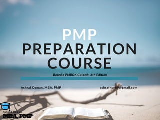 PMP
PREPARATION
COURSE
ashrafnur89@gmail.comAshraf Osman, MBA, PMP
Based o PMBOK Guide®, 6th Edition
MBA, PMP
A s h r a f O s m a n
 