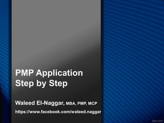 PMP Application
Step by Step
Waleed El-Naggar, MBA, PMP, MCP
https://www.facebook.com/waleed.naggar
 