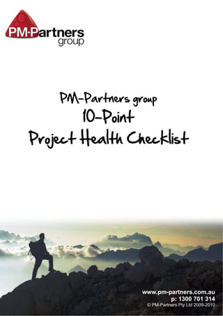 PM-Partners group
        10-Point
Project Health Checklist




                   www.pm-partners.com.au
                           p: 1300 701 314
                    © PM-Partners Pty Ltd 2009-2010
 