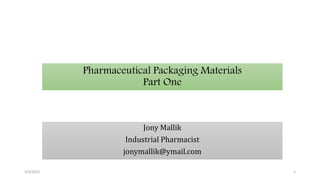 Pharmaceutical Packaging Materials
Part One
Jony Mallik
Industrial Pharmacist
jonymallik@ymail.com
5/3/2021 1
 