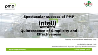 www.pmpgroup.com © PMP Group 2016
Presented by Harrison Zhang Sales Director, China
10th April 2016, Nanjing, China
23rd China International Disposable Paper Expo & Technical Conference
Spectacular success of PMP
Quintessence of Simplicity and
Effectiveness
 