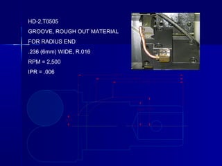 HD-2,T0505
GROOVE, ROUGH OUT MATERIAL
FOR RADIUS END
.236 (6mm) WIDE, R.016
RPM = 2,500
IPR = .006
 