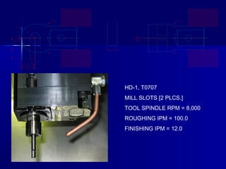 HD-1, T0707
MILL SLOTS [2 PLCS.]
TOOL SPINDLE RPM = 8,000
ROUGHING IPM = 100.0
FINISHING IPM = 12.0
 