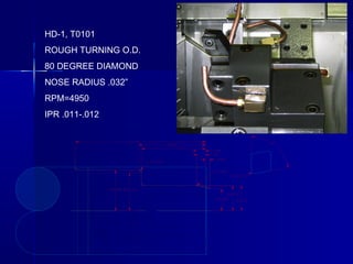 HD-1, T0101
ROUGH TURNING O.D.
80 DEGREE DIAMOND
NOSE RADIUS .032”
RPM=4950
IPR .011-.012
 