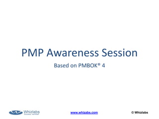 © Whizlabswww.whizlabs.com
PMP Awareness Session
Based on PMBOK® 4
 