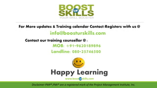 For More updates & Training calendar Contact/Registers with us @
info@boosturskills.com
Contact our training counsellor @ :
MOB: +91-9620189896
Landline: 080-25746500
Happy Learning
www.boosturskills.com
Disclaimer-PMP®,PMI® are a registered mark of the Project Management Institute, Inc.
 