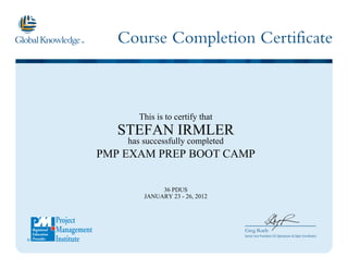 Course Completion Certificate
Greg Roels
Senior Vice President US Operations & Open Enrollment
This is to certify that
STEFAN IRMLER
has successfully completed
PMP EXAM PREP BOOT CAMP
36 PDUS
JANUARY 23 - 26, 2012
 