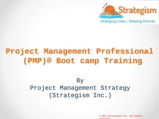 Project Management Professional
(PMP)® Boot camp Training
By
Project Management Strategy
(Strategism Inc.)
© 2017 Strategism Inc. All Rights
 