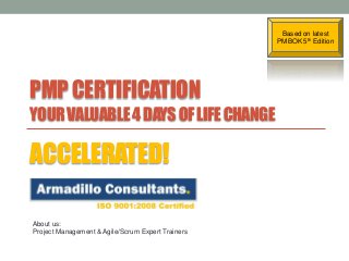 Based on latest
PMBOK 5th Edition

PMP CERTIFICATION
YOUR VALUABLE 4 DAYS OF LIFE CHANGE

ACCELERATED!
About us:
Project Management & Agile/Scrum Expert Trainers

 