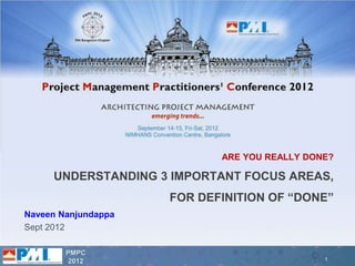 ARE YOU REALLY DONE?

     UNDERSTANDING 3 IMPORTANT FOCUS AREAS,
                     FOR DEFINITION OF “DONE”
Naveen Nanjundappa
Sept 2012

        PMPC
         2012                                 1
 