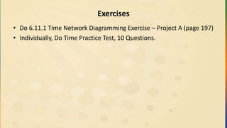 Exercises
• Do 6.11.1 Time Network Diagramming Exercise – Project A (page 197)
• Individually, Do Time Practice Test, 10 Questions.
 