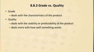 8.8.3 Grade vs. Quality
• Grade
– deals with the characteristics of the product
• Quality
– deals with the stability or predictability of the product
– deals more with how well something works.
 