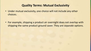 Quality Terms: Mutual Exclusivity
• Under mutual exclusivity, one choice will not include any other
choices.
• For example, shipping a product air overnight does not overlap with
shipping the same product ground saver. They are separate options.
 