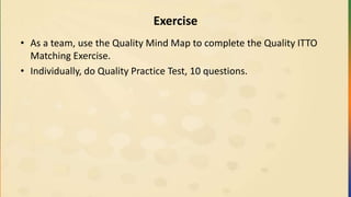 Exercise
• As a team, use the Quality Mind Map to complete the Quality ITTO
Matching Exercise.
• Individually, do Quality Practice Test, 10 questions.
 
