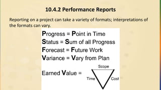 10.4.2 Performance Reports
Reporting on a project can take a variety of formats; interpretations of
the formats can vary.
 