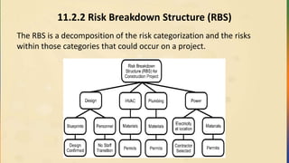 11.2.2 Risk Breakdown Structure (RBS)
The RBS is a decomposition of the risk categorization and the risks
within those categories that could occur on a project.
 