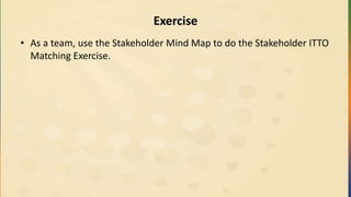Exercise
• As a team, use the Stakeholder Mind Map to do the Stakeholder ITTO
Matching Exercise.
 