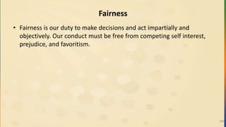 Fairness
• Fairness is our duty to make decisions and act impartially and
objectively. Our conduct must be free from competing self interest,
prejudice, and favoritism.
499
 