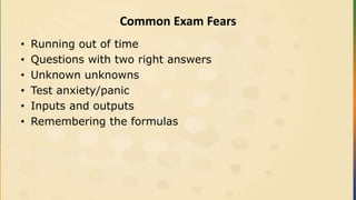 Common Exam Fears
• Running out of time
• Questions with two right answers
• Unknown unknowns
• Test anxiety/panic
• Inputs and outputs
• Remembering the formulas
 