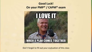 Good Luck!
On your PMP® / CAPM® exam
Don’t forget to fill out your evaluation of this class
 