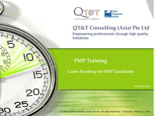 QT&T Consulting (Asia) Pte Ltd Empowering professionals through high quality initiatives PMP Training Career Roadmap for PMP Candidates www.qtnt.com © 2010 QT&T Consulting (Asia) Pte Ltd . All rights Reserved  | Singapore | Malaysia | India 
