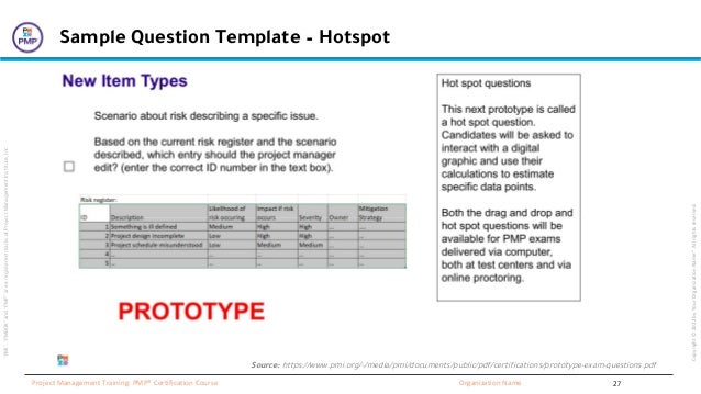 “PMI”,
“PMBOK”
and
“PMP”
are
a
registered
marks
of
Project
Management
Institute,
Inc
Organization Name
Project Management Training: PMP® Certification Course
Copyright
©
2022
by
Your
Organization
Name”.
All
rights
reserved.
Sample Question Template – Hotspot
Source: https://www.pmi.org/-/media/pmi/documents/public/pdf/certifications/prototype-exam-questions.pdf
27
 