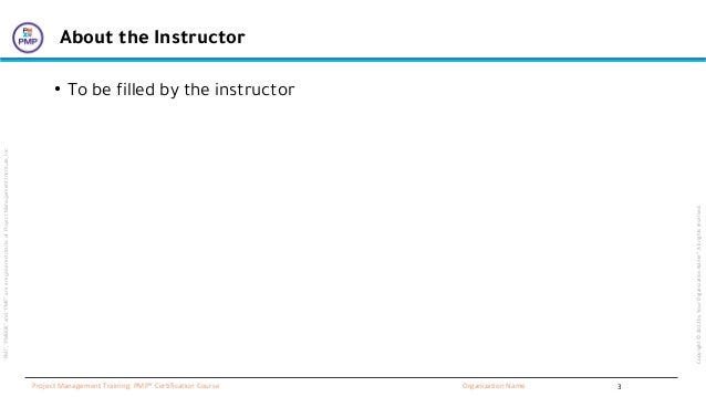 “PMI”,
“PMBOK”
and
“PMP”
are
a
registered
marks
of
Project
Management
Institute,
Inc
Organization Name
Project Management Training: PMP® Certification Course
Copyright
©
2022
by
Your
Organization
Name”.
All
rights
reserved.
About the Instructor
• To be filled by the instructor
3
 