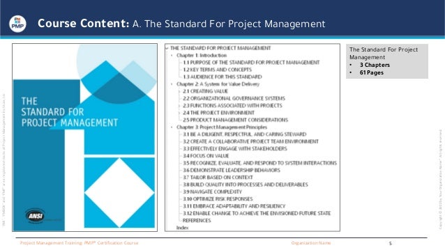 “PMI”,
“PMBOK”
and
“PMP”
are
a
registered
marks
of
Project
Management
Institute,
Inc
Organization Name
Project Management Training: PMP® Certification Course
Copyright
©
2022
by
Your
Organization
Name”.
All
rights
reserved.
Course Content: A. The Standard For Project Management
5
The Standard For Project
Management
• 3 Chapters
• 61 Pages
 