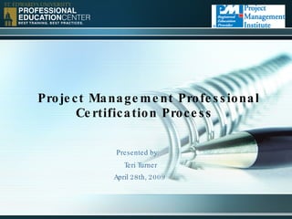 Project Management Professional Certification Process Presented by:   Teri Turner April 28th, 2009 
